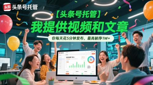 【头条号托管 】我提供视频和文章，你每天花5分钟发布，最高躺挣1W+【揭秘】-鱼丸网创