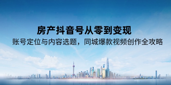 房产抖音号从零到变现，账号定位与内容选题，同城爆款视频创作全攻略-鱼丸网创