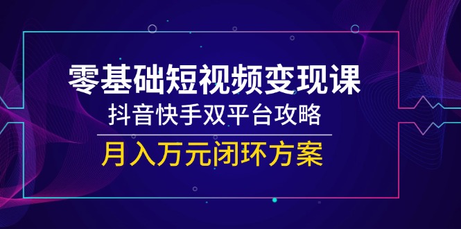 零基础短视频变现课，抖音快手双平台攻略，月入万元闭环方案-鱼丸网创