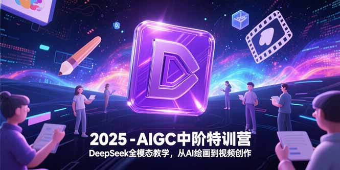2025-AIGC中阶特训营，DeepSeek全模态教学，从AI绘画到视频创作-鱼丸网创