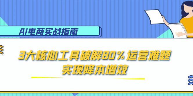 AI电商实战指南：3大核心工具破解80%运营难题，实现降本增效-鱼丸网创