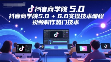抖音商学院5.0+6.0实操技术课程，视频制作热门技术-鱼丸网创