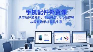 手机配件外贸课，从市场环境分析，平台开店，erp操作等，从零开始手机配件生意-鱼丸网创