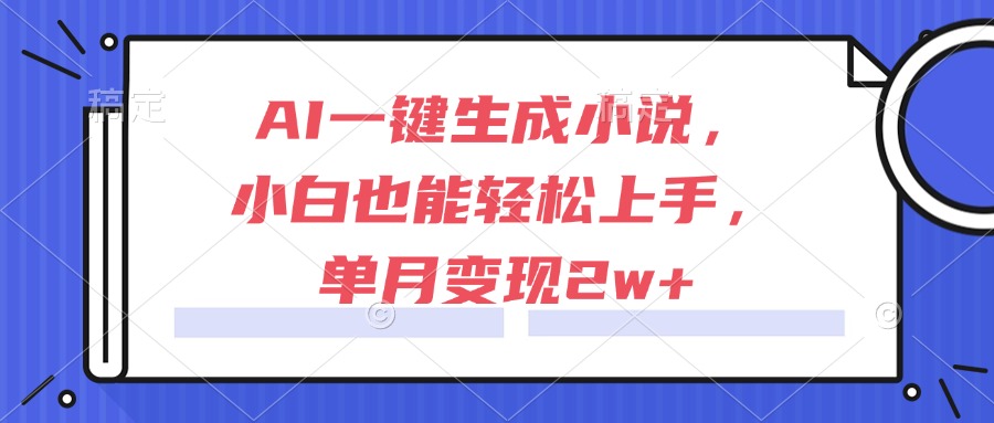 AI一键生成小说，小白也能轻松上手，单月变现2w+-鱼丸网创
