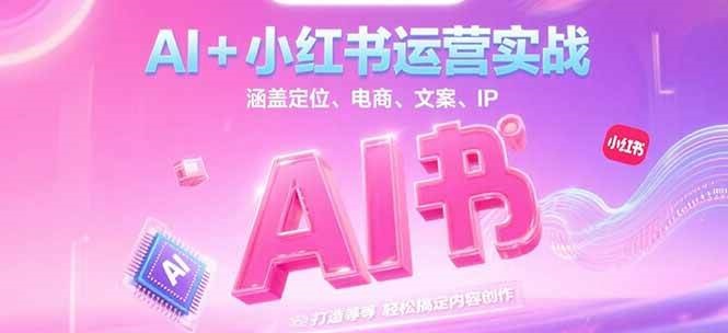AI+小红书运营实战，涵盖定位、电商、文案、IP 打造等，轻松搞定内容创作-鱼丸网创