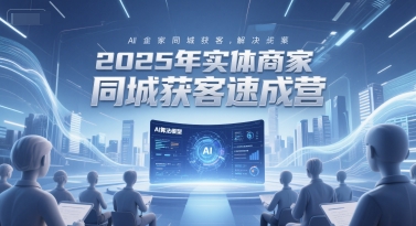 2025年实体商家同城获客速成营，同城企业AI获客全域解决方案-鱼丸网创
