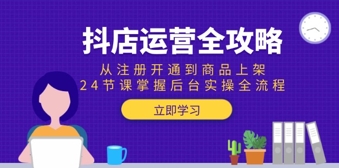 抖店运营全攻略：从注册开通到商品上架，24节课掌握后台实操全流程-鱼丸网创