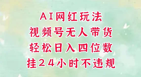视频号无人直播带货，手机一挂自动爆单，AI网红玩法，带你解放双手，轻松日入四位数-鱼丸网创