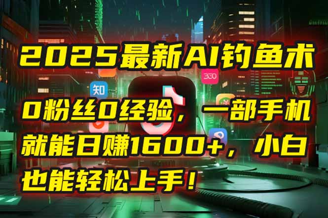 2025最新AI钓鱼术：0粉丝0经验，一部手机就能开启自动赚钱模式！-鱼丸网创