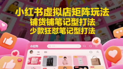 小红书虚拟店矩阵玩法，铺货铺笔记型打法，少款狂怼笔记型打法(更新)-鱼丸网创