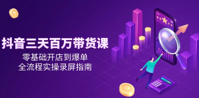抖音三天百万带货课，零基础开店到爆单，全流程实操录屏指南-鱼丸网创