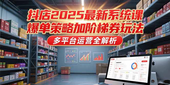 抖店2025最新系统课，爆单策略加阶梯券玩法，多平台运营全解析-鱼丸网创