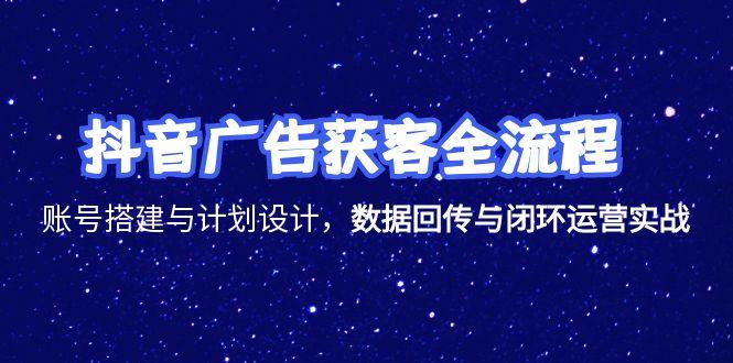 抖音广告获客全流程，账号搭建与计划设计，数据回传与闭环运营实战-鱼丸网创