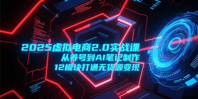 2025虚拟电商2.0实战课，从养号到AI笔记制作，12模块打通无货源变现-鱼丸网创
