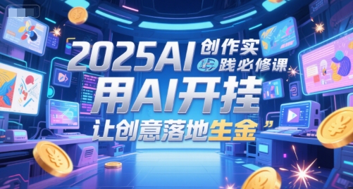 2025AI创作实践必修课，用AI开挂，让创意落地生金-鱼丸网创