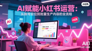 AI 赋能小红书运营：从账号定位到批量生产内容的全流程-鱼丸网创