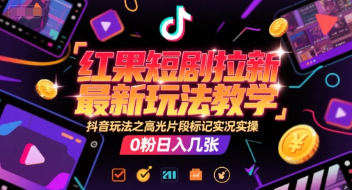 红果短剧拉新最新玩法教学，抖音玩法之高光片段标记实况实操，0粉日入几张-鱼丸网创