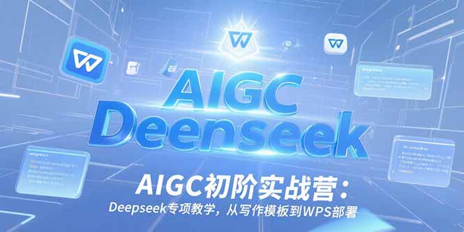 AIGC初阶实战营：Deepseek专项教学，从写作模板到WPS部署-鱼丸网创