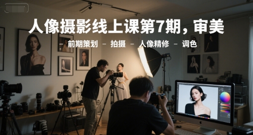 人像摄影线上课第7期，审美-前期策划-拍摄-人像精修-调色-鱼丸网创
