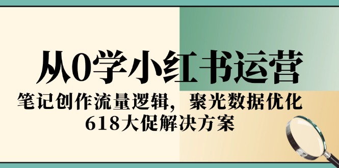 从0学小红书运营，笔记创作流量逻辑，聚光数据优化，618大促解决方案-鱼丸网创