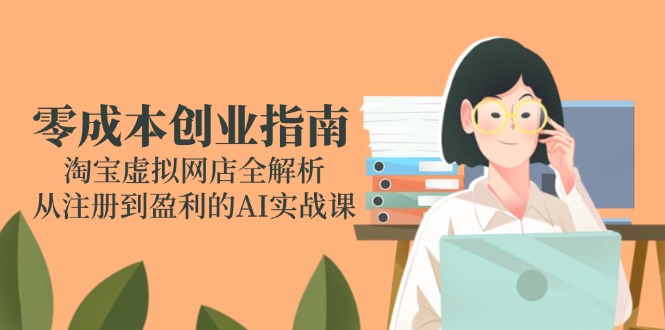 零成本创业指南：淘宝虚拟网店全解析，从注册到盈利的AI实战课-鱼丸网创