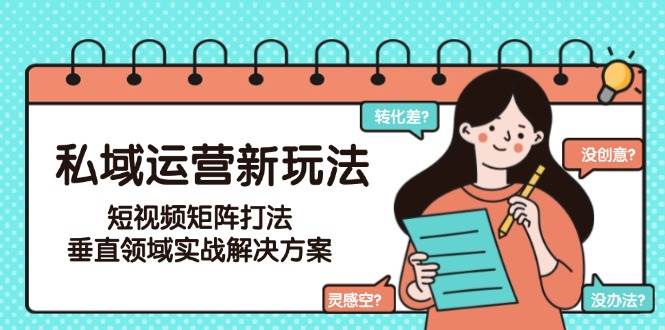 私域运营新玩法，短视频矩阵打法，垂直领域实战解决方案(更新6月)-鱼丸网创