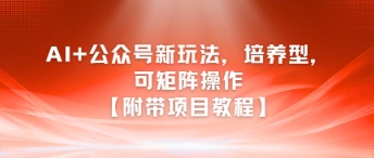 AI+公众号新玩法之培养型，可矩阵操作【附带项目教程】-鱼丸网创