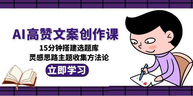 AI高赞文案创作课，15分钟搭建选题库，灵感思路主题收集方法论-鱼丸网创