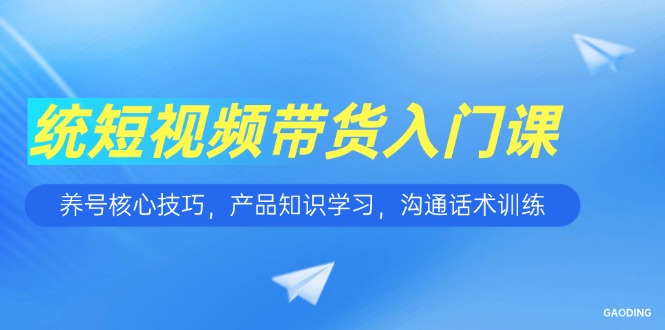 短视频带货入门课，养号核心技巧，产品知识学习，沟通话术训练-鱼丸网创