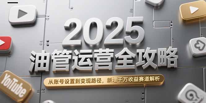 2025油管运营全攻略，从账号设置到变现路径，新增千万收益赛道解析-鱼丸网创