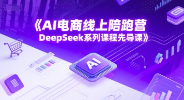 AI电商线上陪跑营，DeepSeek系列课程先导课-鱼丸网创