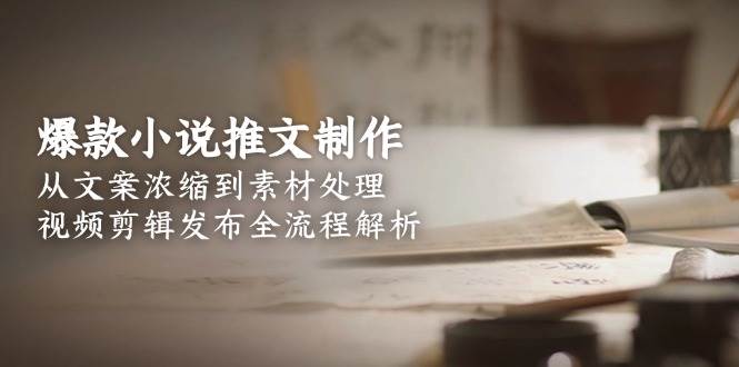 爆款小说推文制作，从文案浓缩到素材处理，视频剪辑发布全流程解析-鱼丸网创