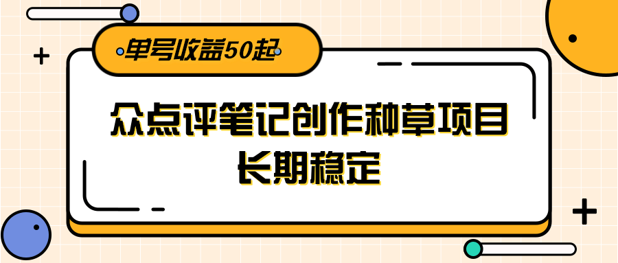 大众点评笔记创作种草项目，长期稳定， 单号收益50起-鱼丸网创