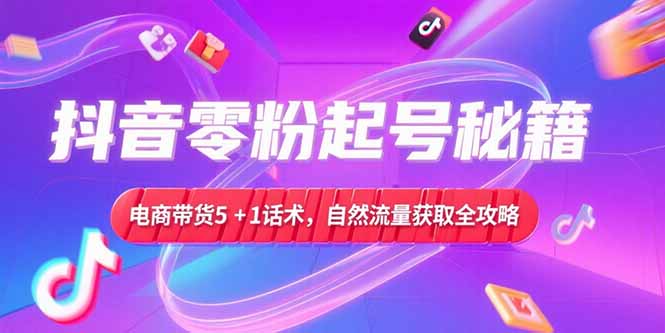 抖音零粉起号秘籍，电商带货5+1话术，自然流量获取实操流程-鱼丸网创