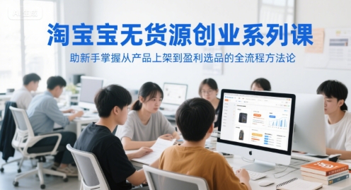 淘宝无货源创业系列课，助新手掌握从产品上架到盈利选品的全流程方法论-鱼丸网创
