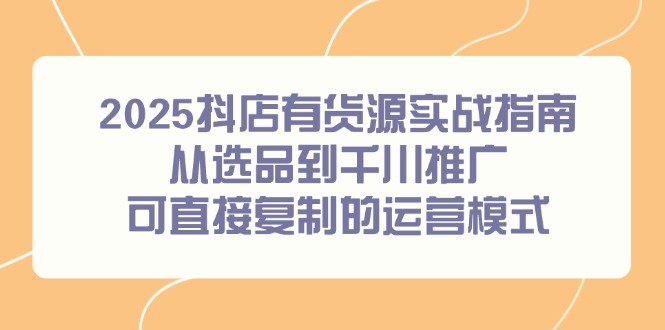 2025抖店有货源实战指南，从选品到千川推广，可直接复制的运营模式-鱼丸网创