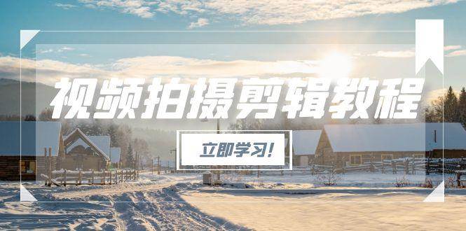 视频拍摄剪辑教程，从基础操作到进阶，爆款视频全流程生产术-鱼丸网创