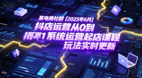 某电商社群【2025年6月】抖店运营从0到1系统运营起店课程，抖店最新玩法实时更新-鱼丸网创