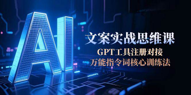 AI文案实战思维课，GPT工具注册对接，万能指令词核心训练法-鱼丸网创